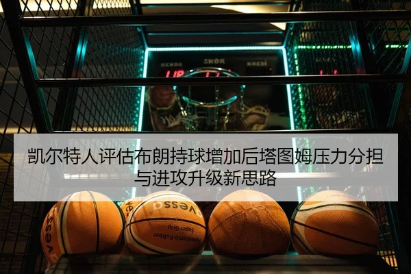 凯尔特人评估布朗持球增加后塔图姆压力分担与进攻升级新思路 - kaiyun