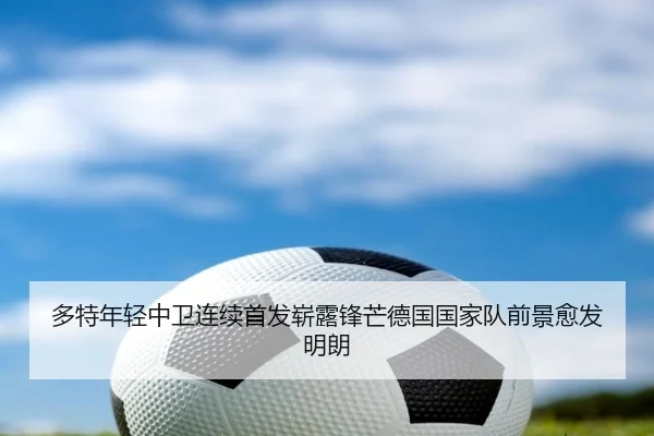 多特年轻中卫连续首发崭露锋芒德国国家队前景愈发明朗（kaiyun）